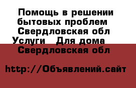 Помощь в решении бытовых проблем - Свердловская обл. Услуги » Для дома   . Свердловская обл.